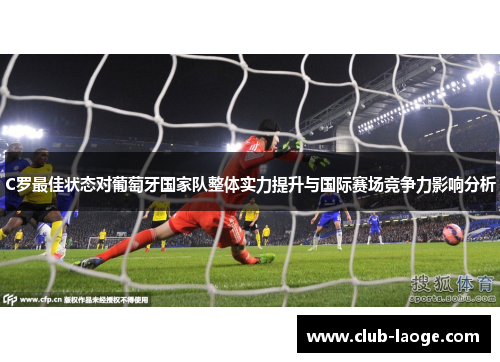 C罗最佳状态对葡萄牙国家队整体实力提升与国际赛场竞争力影响分析