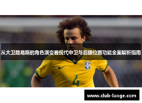 从大卫路易斯的角色演变看现代中卫与后腰位置功能全面解析指南 从大卫路易斯的角色演变看现代中卫与后腰位置功能全面解析指南