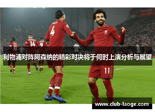 利物浦对阵阿森纳的精彩对决将于何时上演分析与展望 利物浦对阵阿森纳的精彩对决将于何时上演分析与展望
