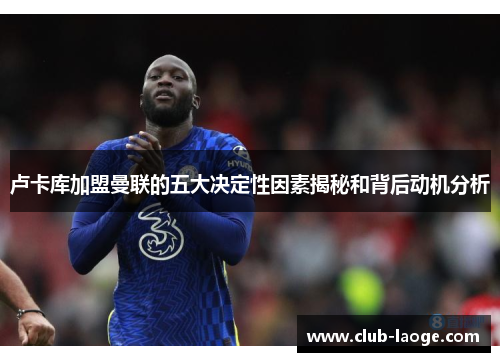 卢卡库加盟曼联的五大决定性因素揭秘和背后动机分析 卢卡库加盟曼联的五大决定性因素揭秘和背后动机分析