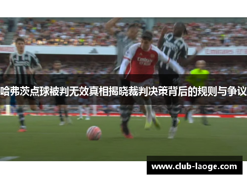 哈弗茨点球被判无效真相揭晓裁判决策背后的规则与争议 哈弗茨点球被判无效真相揭晓裁判决策背后的规则与争议