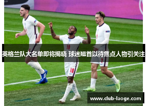英格兰队大名单即将揭晓 球迷翘首以待焦点人物引关注