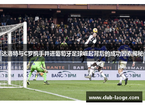 达洛特与C罗携手并进葡萄牙足球崛起背后的成功因素揭秘