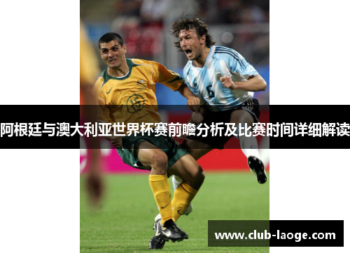 阿根廷与澳大利亚世界杯赛前瞻分析及比赛时间详细解读