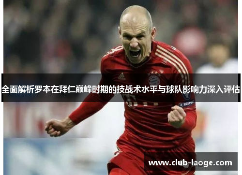 全面解析罗本在拜仁巅峰时期的技战术水平与球队影响力深入评估