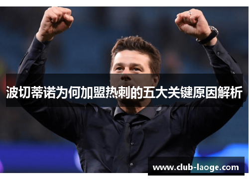 波切蒂诺为何加盟热刺的五大关键原因解析 波切蒂诺为何加盟热刺的五大关键原因解析