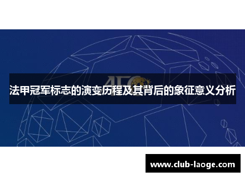 法甲冠军标志的演变历程及其背后的象征意义分析 法甲冠军标志的演变历程及其背后的象征意义分析