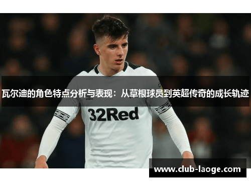 瓦尔迪的角色特点分析与表现:从草根球员到英超传奇的成长轨迹 瓦尔迪的角色特点分析与表现:从草根球员到英超传奇的成长轨迹