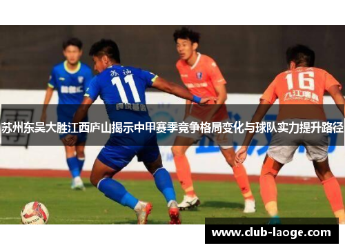 苏州东吴大胜江西庐山揭示中甲赛季竞争格局变化与球队实力提升路径 苏州东吴大胜江西庐山揭示中甲赛季竞争格局变化与球队实力提升路径