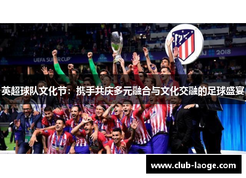 英超球队文化节:携手共庆多元融合与文化交融的足球盛宴 英超球队文化节:携手共庆多元融合与文化交融的足球盛宴
