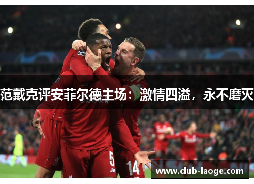 范戴克评安菲尔德主场：激情四溢，永不磨灭