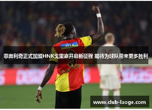 菲奥利奇正式加盟HNK戈里察开启新征程 期待为球队带来更多胜利 菲奥利奇正式加盟HNK戈里察开启新征程 期待为球队带来更多胜利