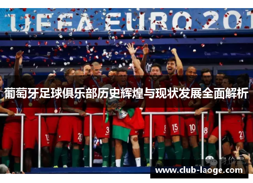 葡萄牙足球俱乐部历史辉煌与现状发展全面解析