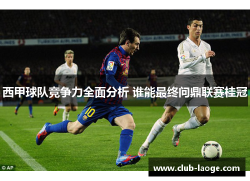 西甲球队竞争力全面分析 谁能最终问鼎联赛桂冠 西甲球队竞争力全面分析 谁能最终问鼎联赛桂冠