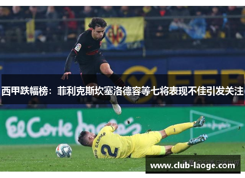 西甲跌幅榜：菲利克斯坎塞洛德容等七将表现不佳引发关注