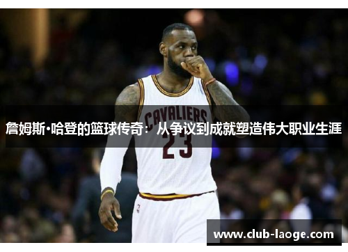 詹姆斯·哈登的篮球传奇:从争议到成就塑造伟大职业生涯 詹姆斯·哈登的篮球传奇:从争议到成就塑造伟大职业生涯