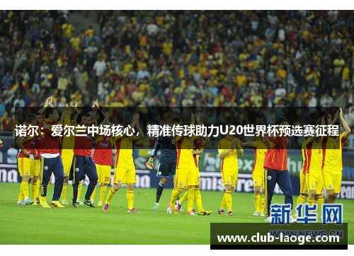 诺尔:爱尔兰中场核心,精准传球助力U20世界杯预选赛征程 诺尔:爱尔兰中场核心,精准传球助力U20世界杯预选赛征程