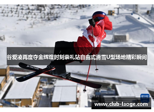 谷爱凌再度夺金辉煌时刻崇礼站自由式滑雪U型场地精彩瞬间 谷爱凌再度夺金辉煌时刻崇礼站自由式滑雪U型场地精彩瞬间