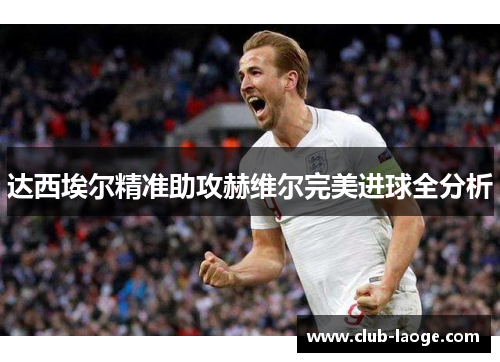 达西埃尔精准助攻赫维尔完美进球全分析