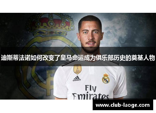 迪斯蒂法诺如何改变了皇马命运成为俱乐部历史的奠基人物 迪斯蒂法诺如何改变了皇马命运成为俱乐部历史的奠基人物