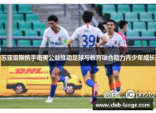 苏亚雷斯携手南美公益推动足球与教育融合助力青少年成长