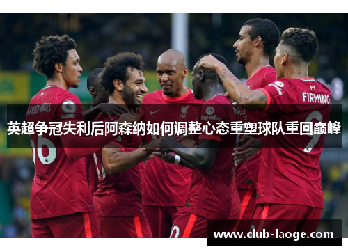 英超争冠失利后阿森纳如何调整心态重塑球队重回巅峰 英超争冠失利后阿森纳如何调整心态重塑球队重回巅峰
