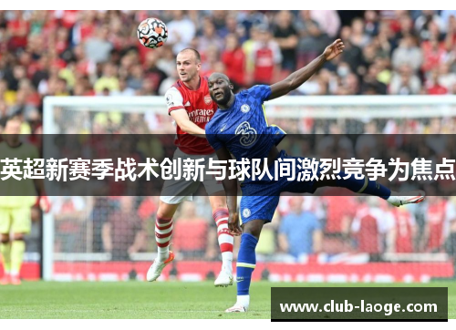 英超新赛季战术创新与球队间激烈竞争为焦点