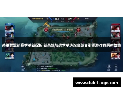 英雄联盟新赛季革新探析 新英雄与战术系统深度融合引领游戏发展新趋势 英雄联盟新赛季革新探析 新英雄与战术系统深度融合引领游戏发展新趋势