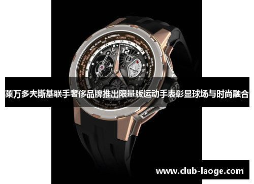 莱万多夫斯基联手奢侈品牌推出限量版运动手表彰显球场与时尚融合 莱万多夫斯基联手奢侈品牌推出限量版运动手表彰显球场与时尚融合