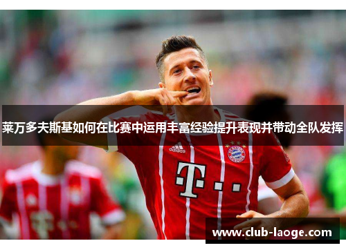 莱万多夫斯基如何在比赛中运用丰富经验提升表现并带动全队发挥