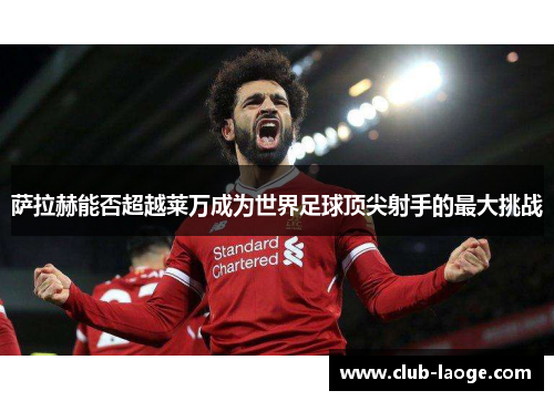 萨拉赫能否超越莱万成为世界足球顶尖射手的最大挑战 萨拉赫能否超越莱万成为世界足球顶尖射手的最大挑战