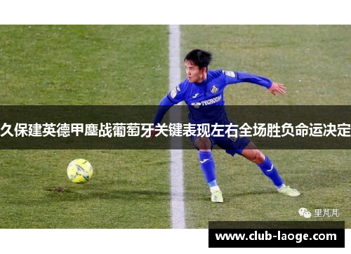 久保建英德甲鏖战葡萄牙关键表现左右全场胜负命运决定 久保建英德甲鏖战葡萄牙关键表现左右全场胜负命运决定