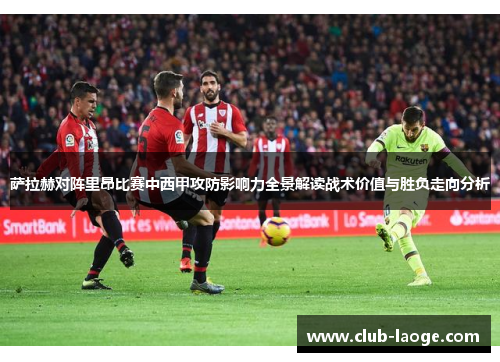 萨拉赫对阵里昂比赛中西甲攻防影响力全景解读战术价值与胜负走向分析