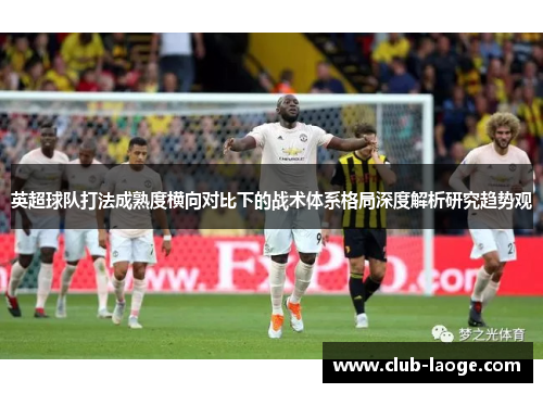 英超球队打法成熟度横向对比下的战术体系格局深度解析研究趋势观 英超球队打法成熟度横向对比下的战术体系格局深度解析研究趋势观