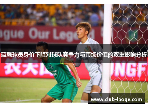 蓝鹰球员身价下降对球队竞争力与市场价值的双重影响分析 蓝鹰球员身价下降对球队竞争力与市场价值的双重影响分析