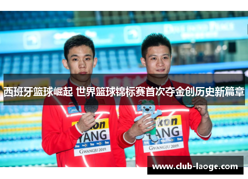 西班牙篮球崛起 世界篮球锦标赛首次夺金创历史新篇章 西班牙篮球崛起 世界篮球锦标赛首次夺金创历史新篇章