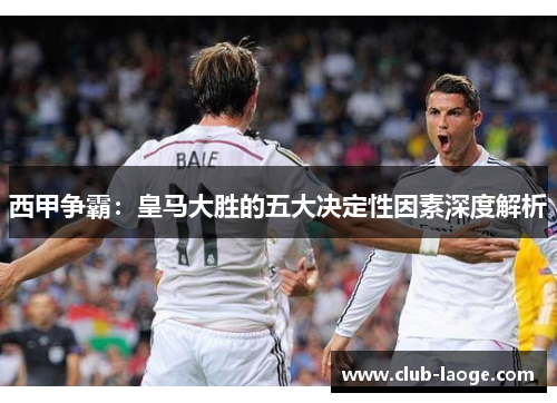西甲争霸:皇马大胜的五大决定性因素深度解析 西甲争霸:皇马大胜的五大决定性因素深度解析