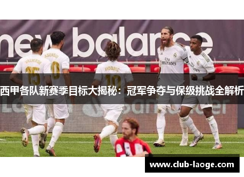 西甲各队新赛季目标大揭秘：冠军争夺与保级挑战全解析