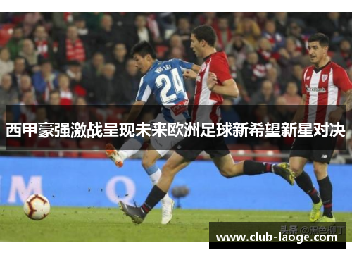 西甲豪强激战呈现未来欧洲足球新希望新星对决