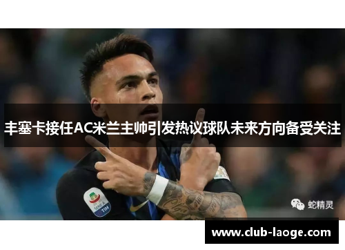 丰塞卡接任AC米兰主帅引发热议球队未来方向备受关注