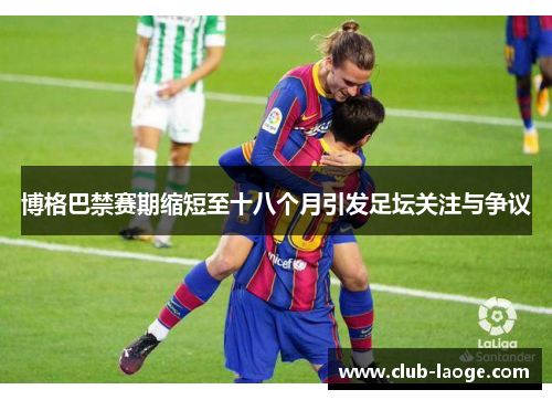 博格巴禁赛期缩短至十八个月引发足坛关注与争议