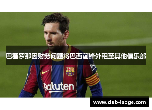巴塞罗那因财务问题将巴西前锋外租至其他俱乐部 巴塞罗那因财务问题将巴西前锋外租至其他俱乐部