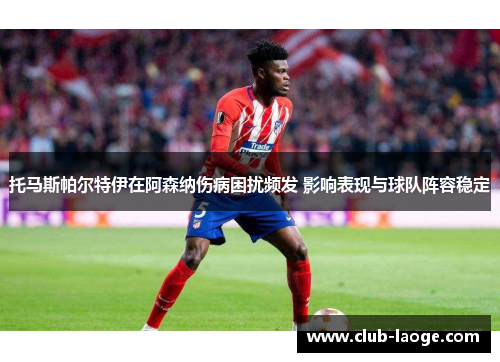 托马斯帕尔特伊在阿森纳伤病困扰频发 影响表现与球队阵容稳定 托马斯帕尔特伊在阿森纳伤病困扰频发 影响表现与球队阵容稳定