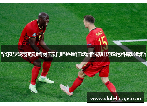 毕尔巴鄂竞技夏窗顶住豪门追逐留住欧洲杯爆红边锋尼科威廉姆斯