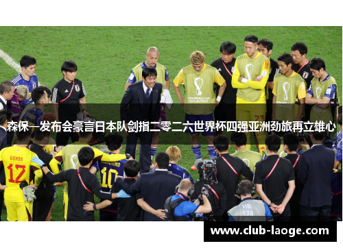 森保一发布会豪言日本队剑指二零二六世界杯四强亚洲劲旅再立雄心 森保一发布会豪言日本队剑指二零二六世界杯四强亚洲劲旅再立雄心