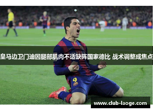 皇马边卫门迪因腿部肌肉不适缺阵国家德比 战术调整成焦点