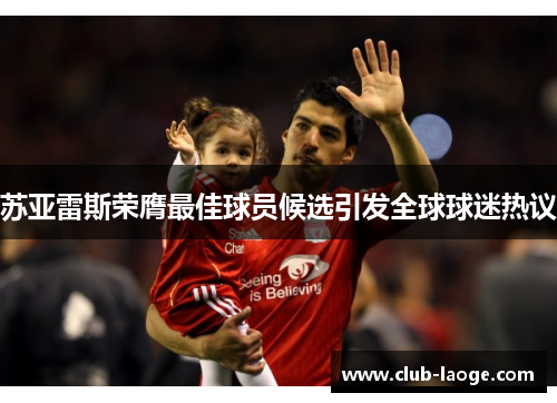 苏亚雷斯荣膺最佳球员候选引发全球球迷热议