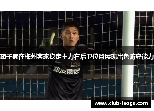 茹子楠在梅州客家稳定主力右后卫位置展现出色防守能力
