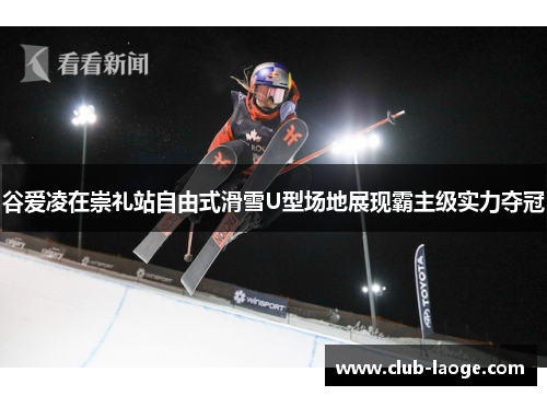谷爱凌在崇礼站自由式滑雪U型场地展现霸主级实力夺冠