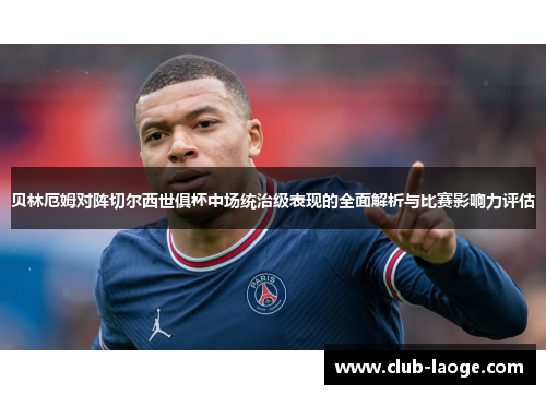 贝林厄姆对阵切尔西世俱杯中场统治级表现的全面解析与比赛影响力评估